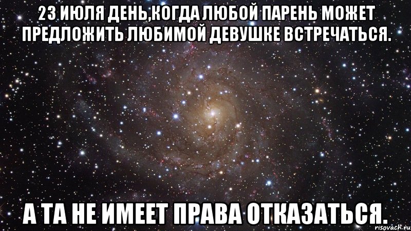 23 июля день,когда любой парень может предложить любимой девушке встречаться. а та не имеет права отказаться., Мем  Космос (офигенно)