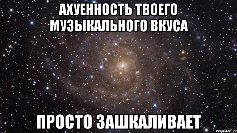 ахуенность твоего музыкального вкуса просто зашкаливает, Мем  Космос (офигенно)
