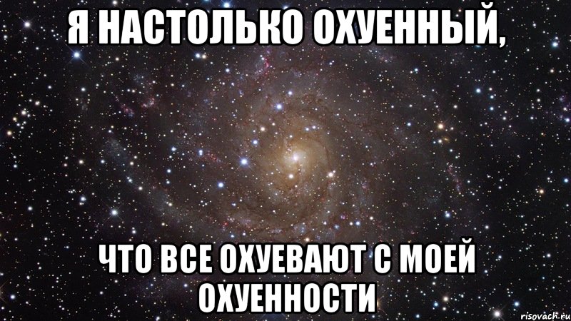 я настолько охуенный, что все охуевают с моей охуенности, Мем  Космос (офигенно)