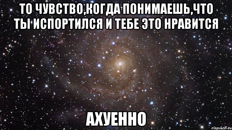 то чувство,когда понимаешь,что ты испортился и тебе это нравится ахуенно, Мем  Космос (офигенно)