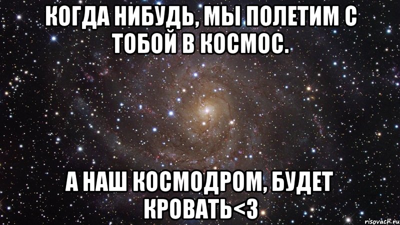 когда нибудь, мы полетим с тобой в космос. а наш космодром, будет кровать<3, Мем  Космос (офигенно)