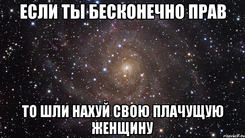 если ты бесконечно прав то шли нахуй свою плачущую женщину, Мем  Космос (офигенно)