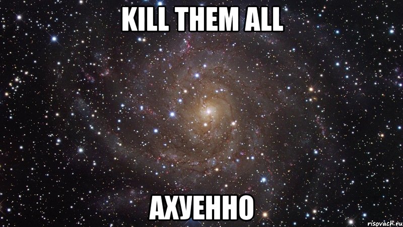 kill them all ахуенно, Мем  Космос (офигенно)