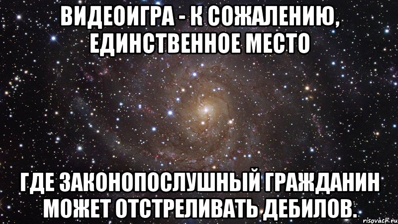 видеоигра - к сожалению, единственное место где законопослушный гражданин может отстреливать дебилов., Мем  Космос (офигенно)