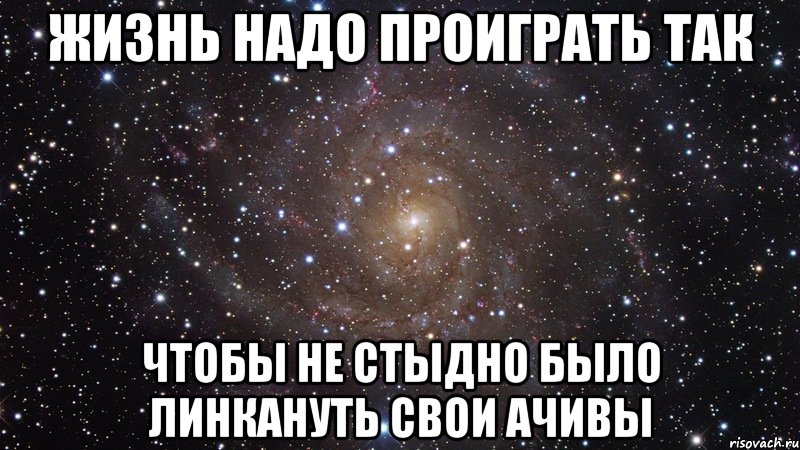 жизнь надо проиграть так чтобы не стыдно было линкануть свои ачивы, Мем  Космос (офигенно)