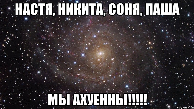 настя, никита, соня, паша мы ахуенны!!!, Мем  Космос (офигенно)