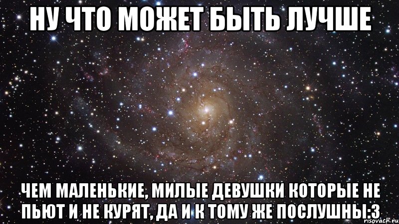 ну что может быть лучше чем маленькие, милые девушки которые не пьют и не курят, да и к тому же послушны:3, Мем  Космос (офигенно)