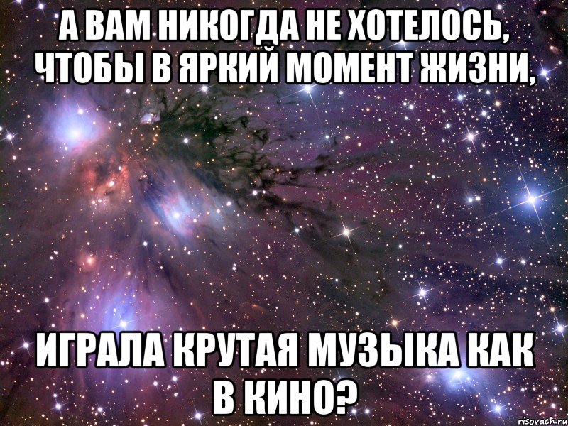 а вам никогда не хотелось, чтобы в яркий момент жизни, играла крутая музыка как в кино?, Мем Космос