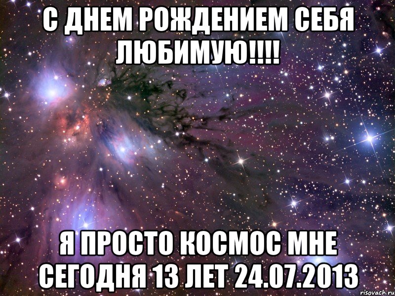 с днем рождением себя любимую!!! я просто космос мне сегодня 13 лет 24.07.2013, Мем Космос