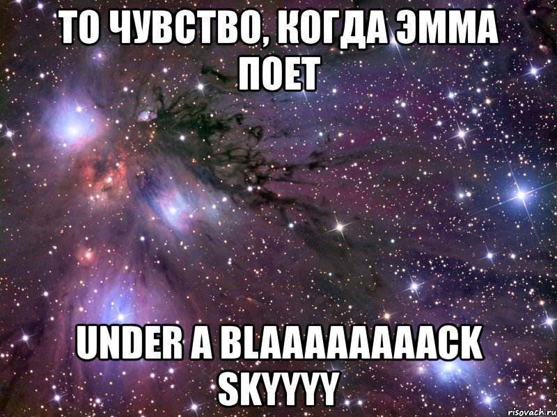 то чувство, когда эмма поет under a blaaaaaaaack skyyyy