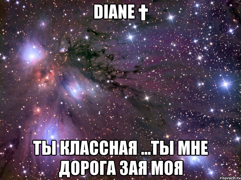 diane † ты классная ...ты мне дорога зая моя