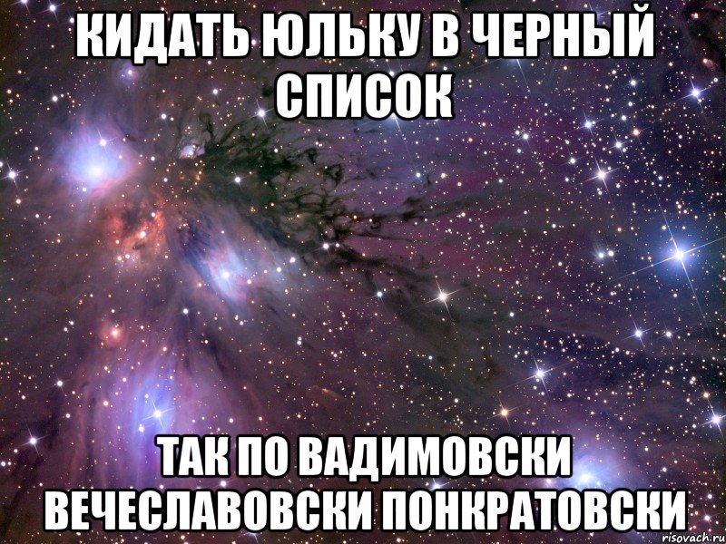 кидать юльку в черный список так по вадимовски вечеславовски понкратовски, Мем Космос