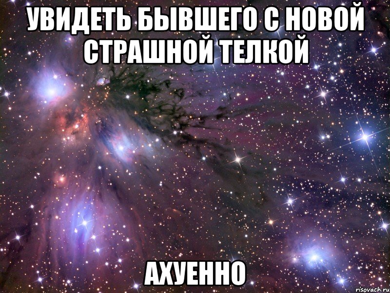 увидеть бывшего с новой страшной телкой ахуенно