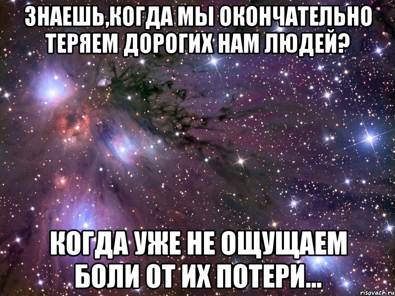 знаешь,когда мы окончательно теряем дорогих нам людей? когда уже не ощущаем боли от их потери...