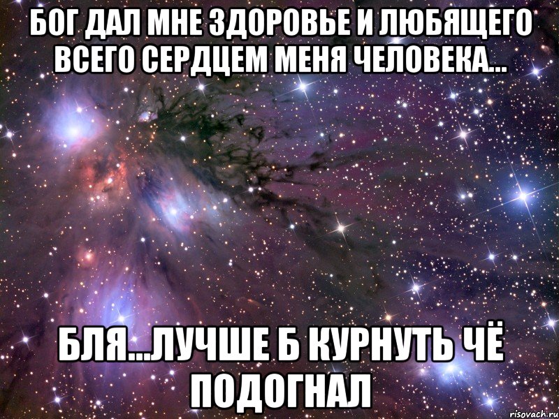 бог дал мне здоровье и любящего всего сердцем меня человека... бля...лучше б курнуть чё подогнал, Мем Космос