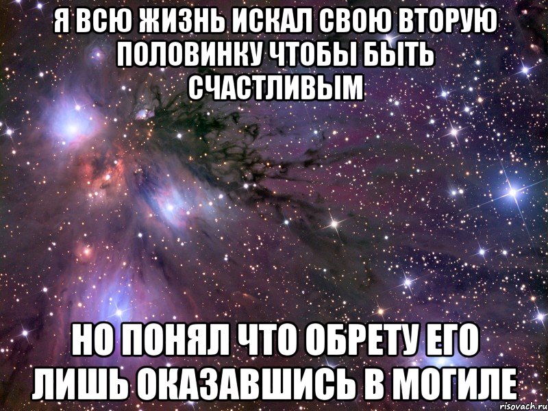 я всю жизнь искал свою вторую половинку чтобы быть счастливым но понял что обрету его лишь оказавшись в могиле, Мем Космос