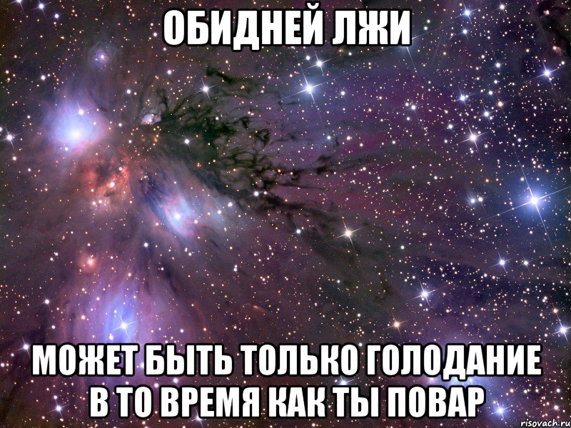 обидней лжи может быть только голодание в то время как ты повар