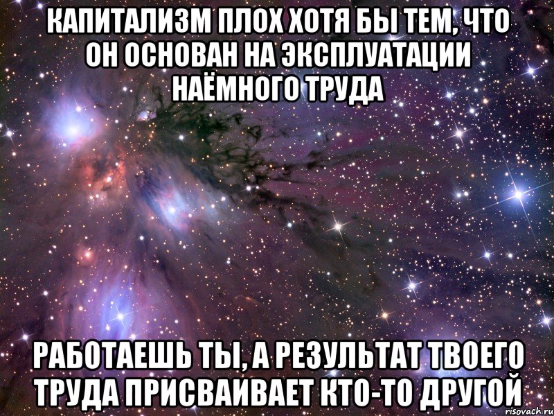 капитализм плох хотя бы тем, что он основан на эксплуатации наёмного труда работаешь ты, а результат твоего труда присваивает кто-то другой