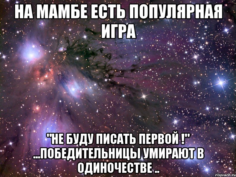 на мамбе есть популярная игра "не буду писать первой !" ...победительницы умирают в одиночестве ..