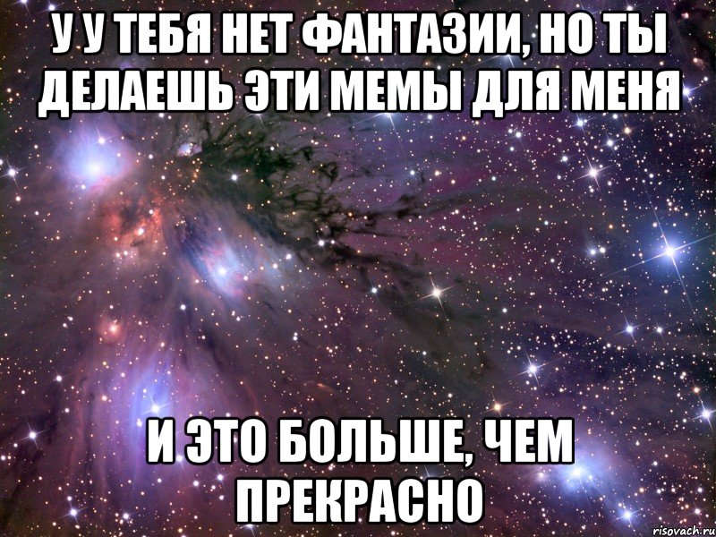 у у тебя нет фантазии, но ты делаешь эти мемы для меня и это больше, чем прекрасно