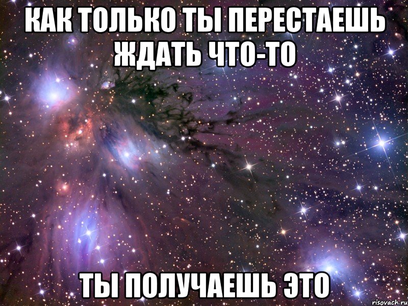 как только ты перестаешь ждать что-то ты получаешь это