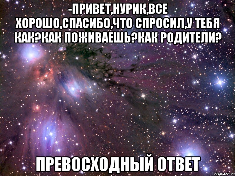 -привет,нурик,все хорошо,спасибо,что спросил,у тебя как?как поживаешь?как родители? превосходный ответ, Мем Космос