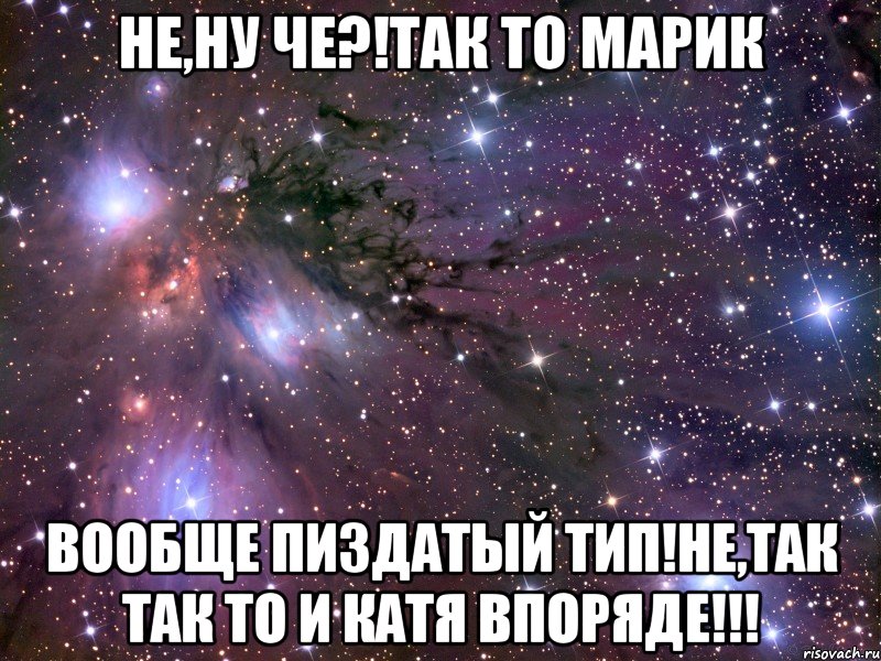 не,ну че?!так то марик вообще пиздатый тип!не,так так то и катя впоряде!!!, Мем Космос