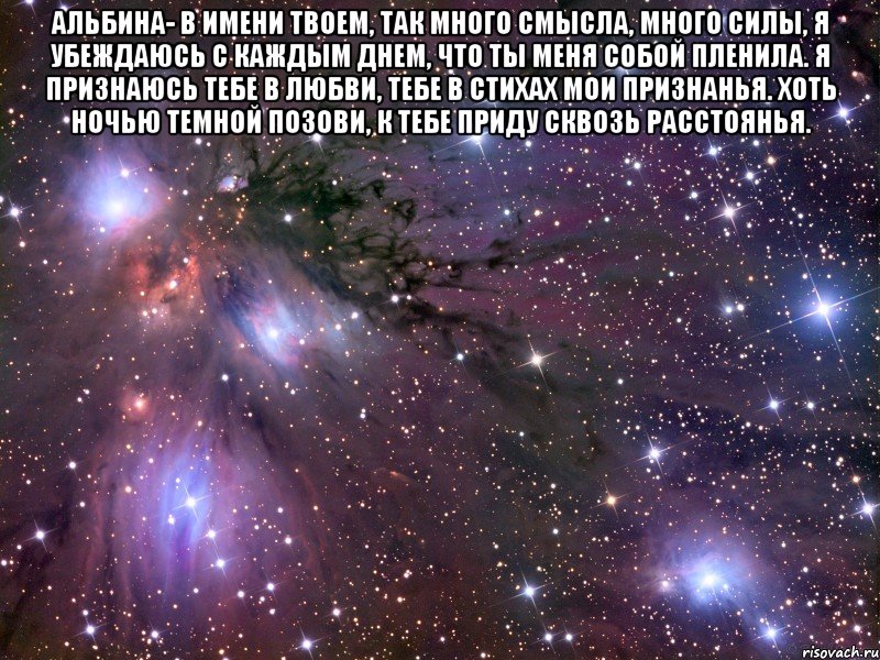 альбина- в имени твоем, так много смысла, много силы, я убеждаюсь с каждым днем, что ты меня собой пленила. я признаюсь тебе в любви, тебе в стихах мои признанья. хоть ночью темной позови, к тебе приду сквозь расстоянья. , Мем Космос
