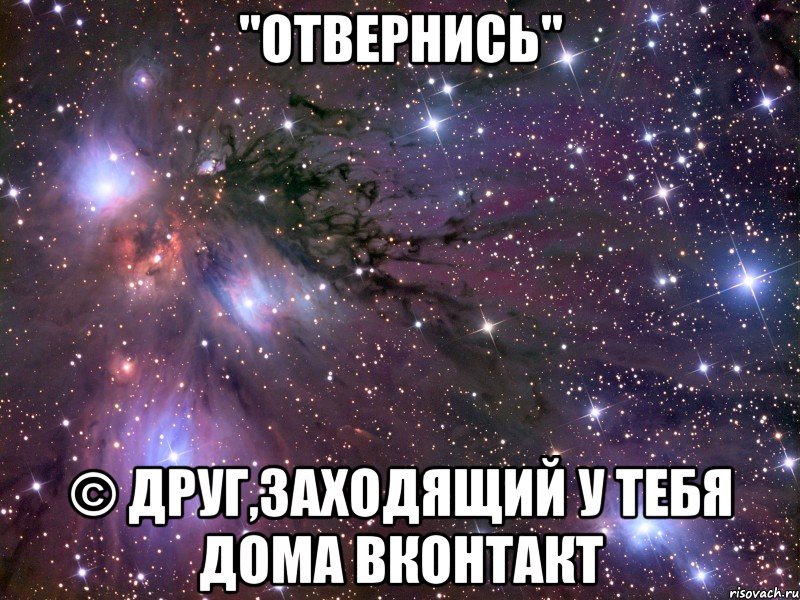 "отвернись" © друг,заходящий у тебя дома вконтакт, Мем Космос