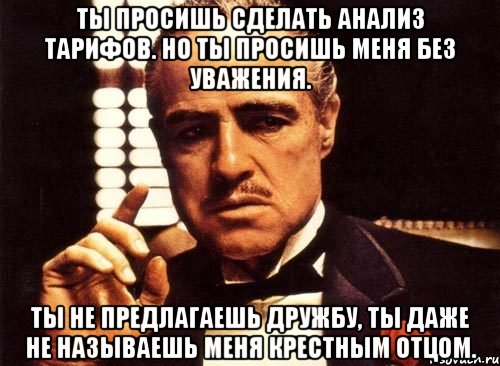 ты просишь сделать анализ тарифов. но ты просишь меня без уважения. ты не предлагаешь дружбу, ты даже не называешь меня крестным отцом., Мем крестный отец