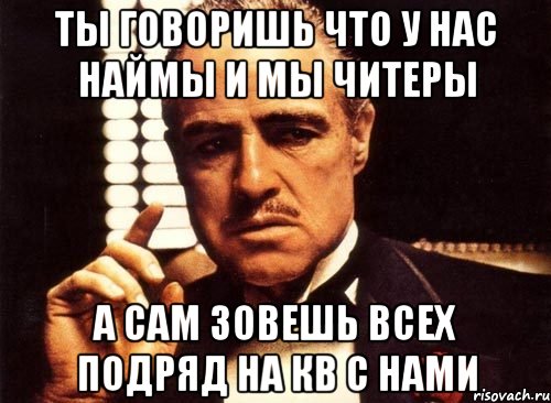 ты говоришь что у нас наймы и мы читеры а сам зовешь всех подряд на кв с нами, Мем крестный отец