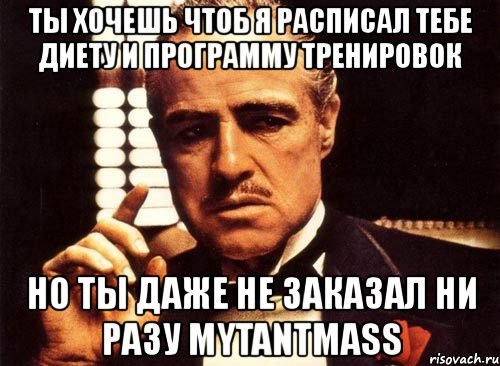 ты хочешь чтоб я расписал тебе диету и программу тренировок но ты даже не заказал ни разу mytantmass, Мем крестный отец