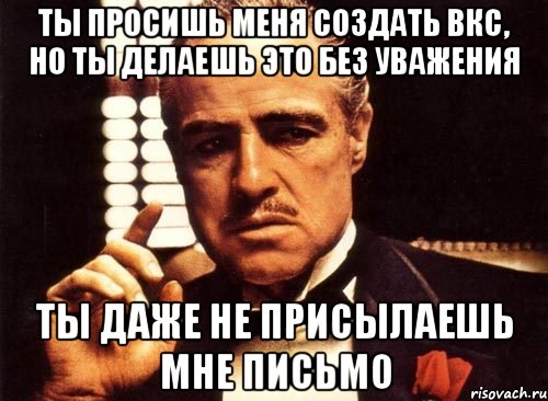 ты просишь меня создать вкс, но ты делаешь это без уважения ты даже не присылаешь мне письмо, Мем крестный отец