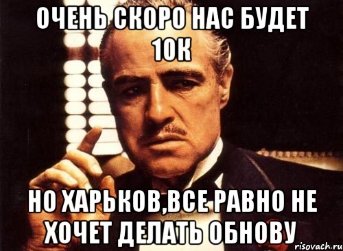 очень скоро нас будет 10к но харьков,все равно не хочет делать обнову, Мем крестный отец