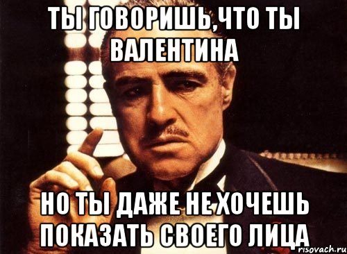 ты говоришь,что ты валентина но ты даже не хочешь показать своего лица, Мем крестный отец