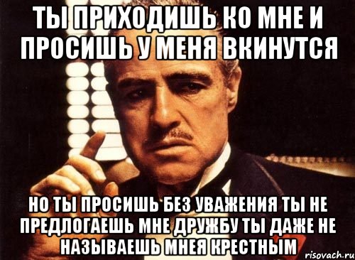 ты приходишь ко мне и просишь у меня вкинутся но ты просишь без уважения ты не предлогаешь мне дружбу ты даже не называешь мнея крестным, Мем крестный отец