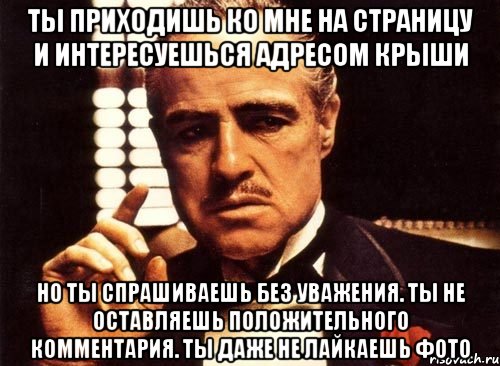 ты приходишь ко мне на страницу и интересуешься адресом крыши но ты спрашиваешь без уважения. ты не оставляешь положительного комментария. ты даже не лайкаешь фото, Мем крестный отец