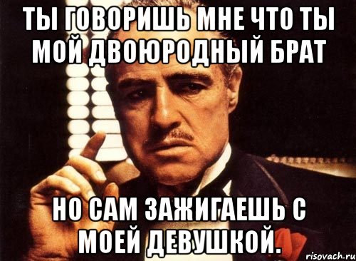 ты говоришь мне что ты мой двоюродный брат но сам зажигаешь с моей девушкой., Мем крестный отец