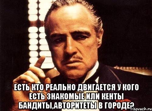  есть кто реально двигается у кого есть знакомые или кенты бандиты,авторитеты в городе?, Мем крестный отец