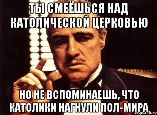 ты смеёшься над католической церковью но не вспоминаешь, что католики нагнули пол-мира, Мем крестный отец