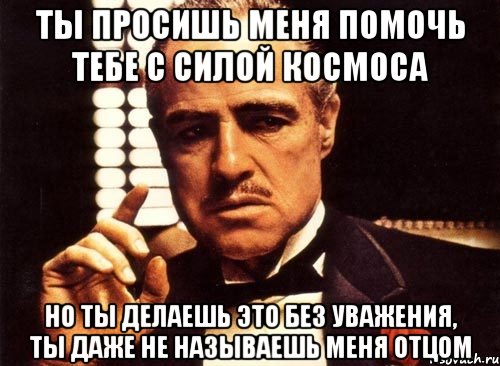 ты просишь меня помочь тебе с силой космоса но ты делаешь это без уважения, ты даже не называешь меня отцом, Мем крестный отец