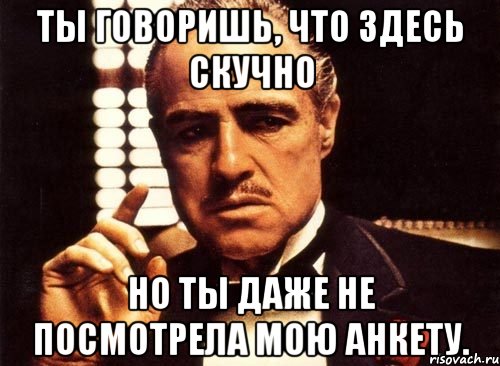 ты говоришь, что здесь скучно но ты даже не посмотрела мою анкету., Мем крестный отец