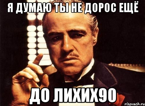 я думаю ты не дорос ещё до лихих90, Мем крестный отец