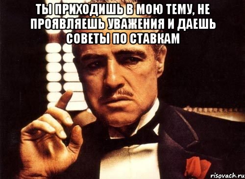 ты приходишь в мою тему, не проявляешь уважения и даешь советы по ставкам , Мем крестный отец