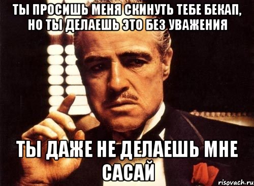 ты просишь меня скинуть тебе бекап, но ты делаешь это без уважения ты даже не делаешь мне сасай, Мем крестный отец