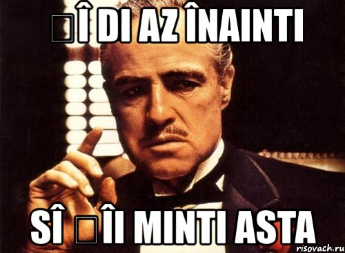 șî di az înainti sî țîi minti asta, Мем крестный отец