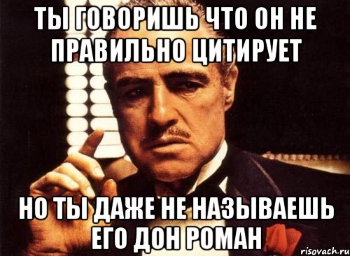 ты говоришь что он не правильно цитирует но ты даже не называешь его дон роман, Мем крестный отец