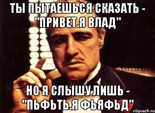 ты пытаешься сказать - "привет.я влад" но я слышу лишь - "пьфьть.я фьяфьд", Мем крестный отец