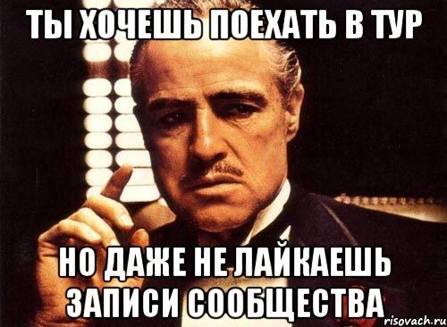 ты хочешь поехать в тур но даже не лайкаешь записи сообщества, Мем крестный отец