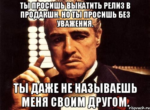 ты просишь выкатить релиз в продакшн. но ты просишь без уважения. ты даже не называешь меня своим другом., Мем крестный отец